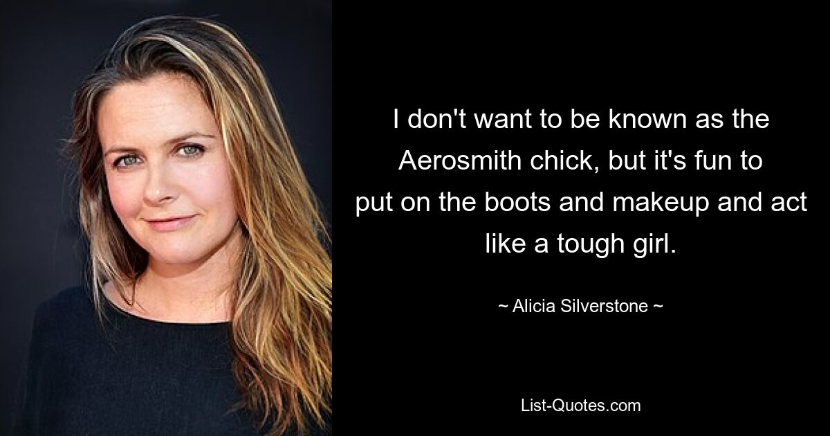 I don't want to be known as the Aerosmith chick, but it's fun to put on the boots and makeup and act like a tough girl. — © Alicia Silverstone