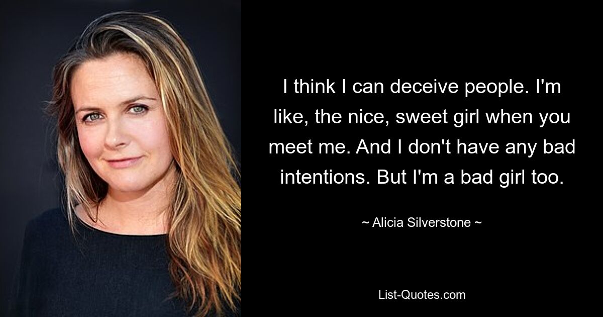 I think I can deceive people. I'm like, the nice, sweet girl when you meet me. And I don't have any bad intentions. But I'm a bad girl too. — © Alicia Silverstone