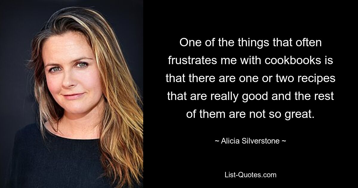 One of the things that often frustrates me with cookbooks is that there are one or two recipes that are really good and the rest of them are not so great. — © Alicia Silverstone