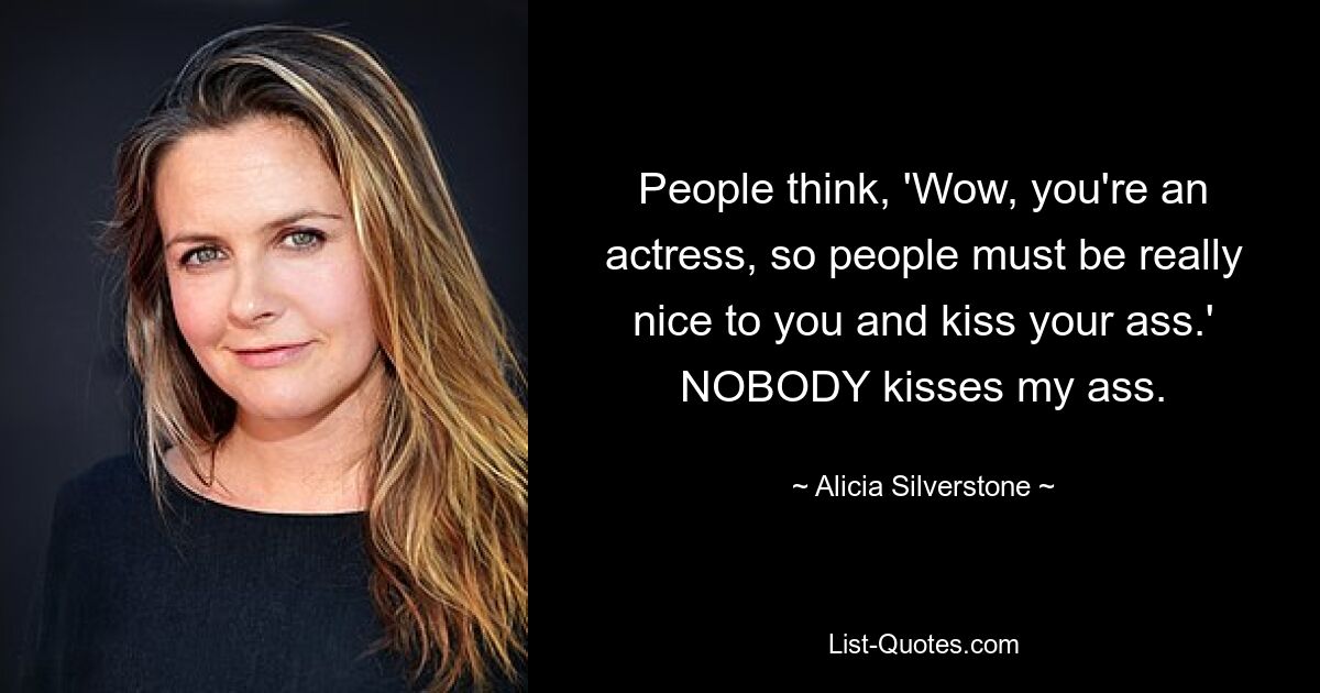 People think, 'Wow, you're an actress, so people must be really nice to you and kiss your ass.' NOBODY kisses my ass. — © Alicia Silverstone