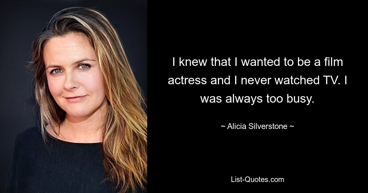 I knew that I wanted to be a film actress and I never watched TV. I was always too busy. — © Alicia Silverstone