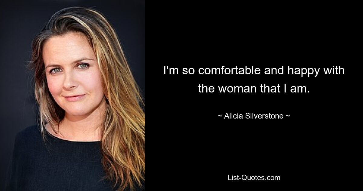 I'm so comfortable and happy with the woman that I am. — © Alicia Silverstone