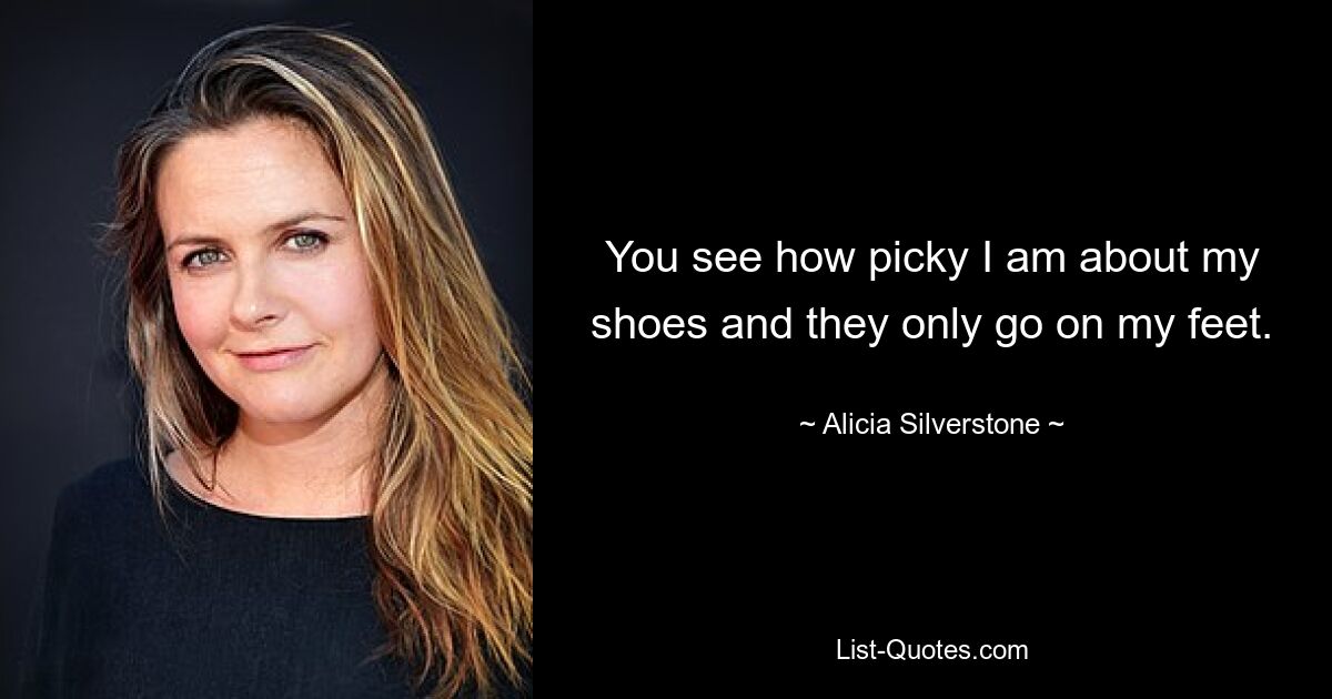 You see how picky I am about my shoes and they only go on my feet. — © Alicia Silverstone