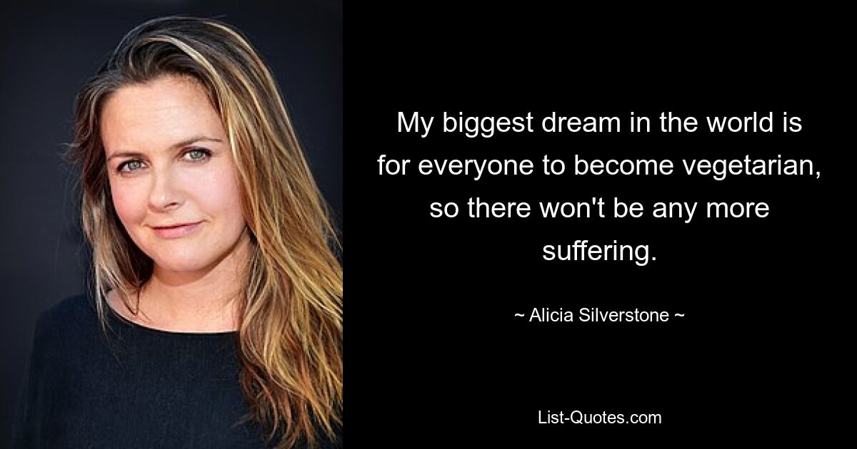 My biggest dream in the world is for everyone to become vegetarian, so there won't be any more suffering. — © Alicia Silverstone