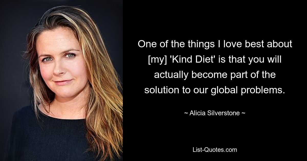 One of the things I love best about [my] 'Kind Diet' is that you will actually become part of the solution to our global problems. — © Alicia Silverstone