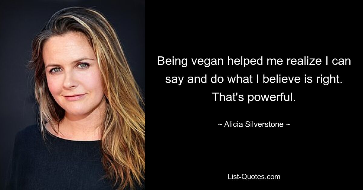 Being vegan helped me realize I can say and do what I believe is right. That's powerful. — © Alicia Silverstone