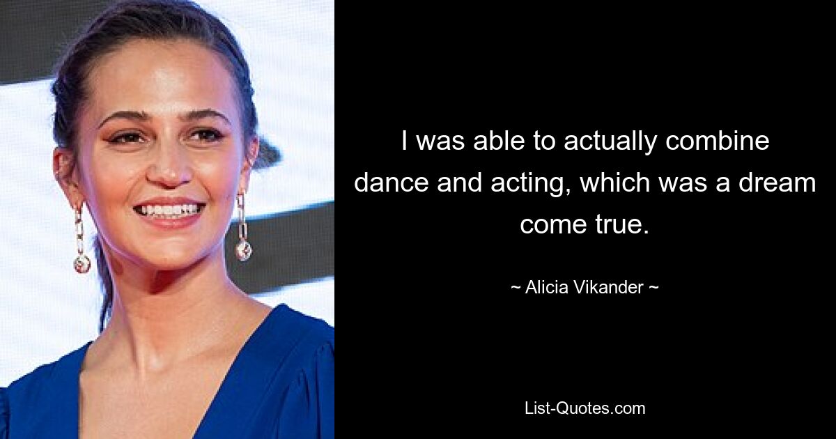 I was able to actually combine dance and acting, which was a dream come true. — © Alicia Vikander