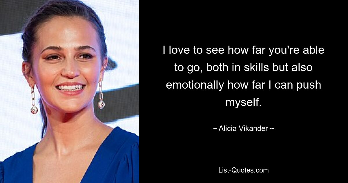 I love to see how far you're able to go, both in skills but also emotionally how far I can push myself. — © Alicia Vikander