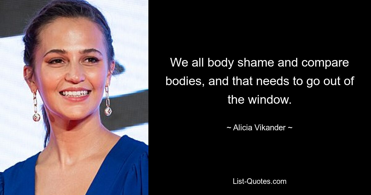 We all body shame and compare bodies, and that needs to go out of the window. — © Alicia Vikander