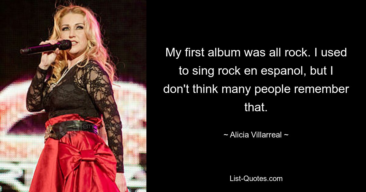 My first album was all rock. I used to sing rock en espanol, but I don't think many people remember that. — © Alicia Villarreal