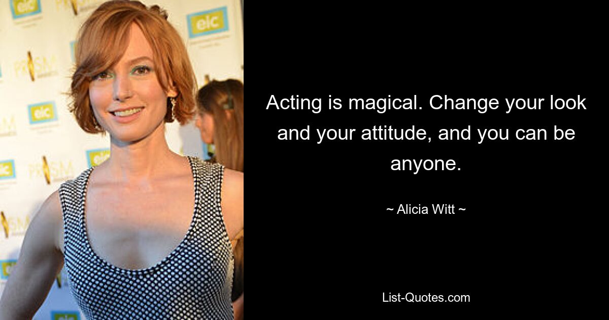 Acting is magical. Change your look and your attitude, and you can be anyone. — © Alicia Witt