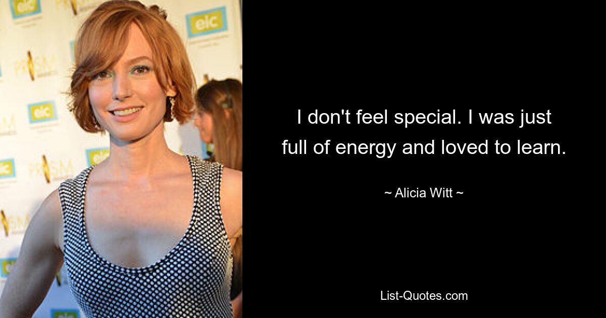 I don't feel special. I was just full of energy and loved to learn. — © Alicia Witt