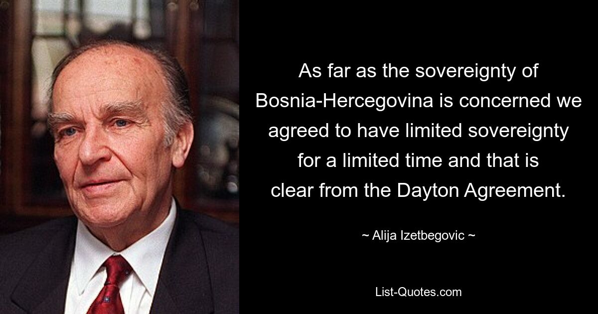 As far as the sovereignty of Bosnia-Hercegovina is concerned we agreed to have limited sovereignty for a limited time and that is clear from the Dayton Agreement. — © Alija Izetbegovic