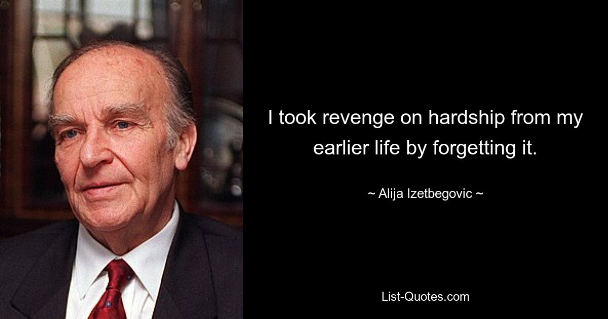 I took revenge on hardship from my earlier life by forgetting it. — © Alija Izetbegovic