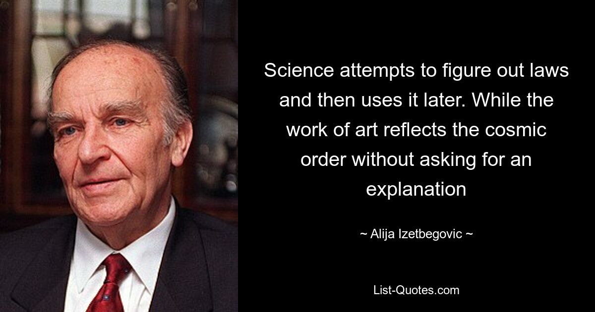 Science attempts to figure out laws and then uses it later. While the work of art reflects the cosmic order without asking for an explanation — © Alija Izetbegovic