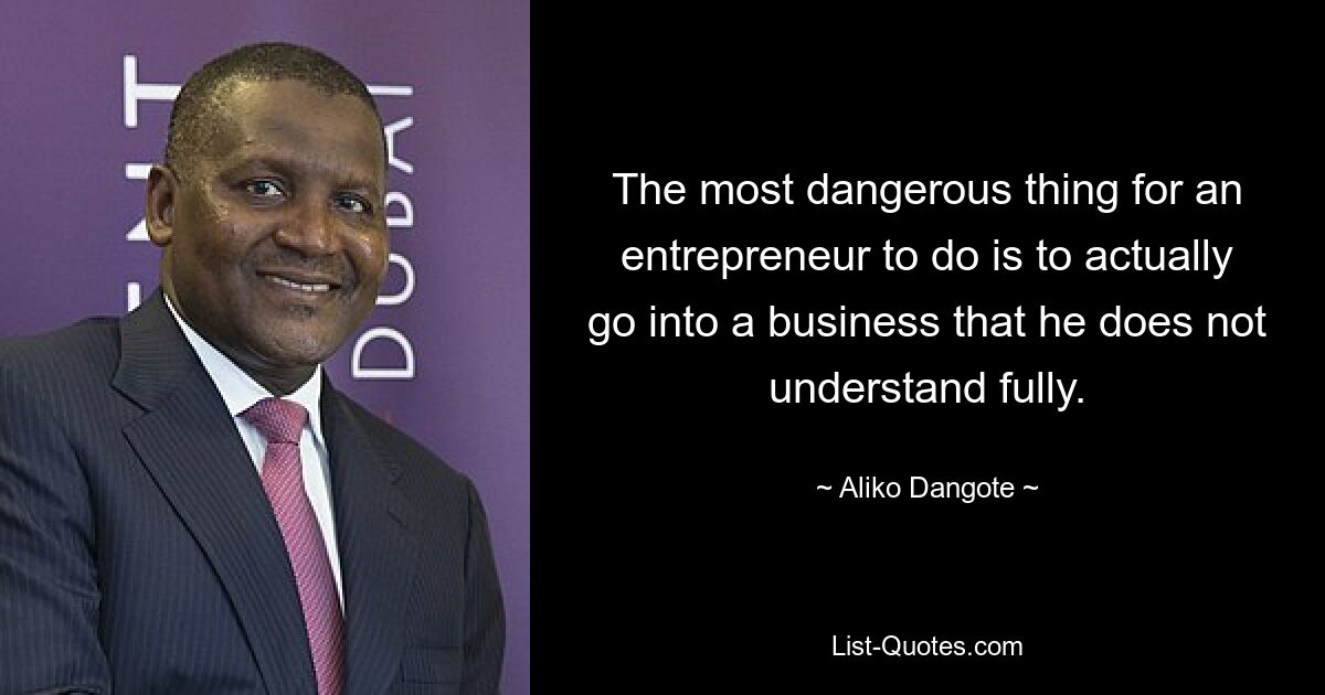 The most dangerous thing for an entrepreneur to do is to actually go into a business that he does not understand fully. — © Aliko Dangote