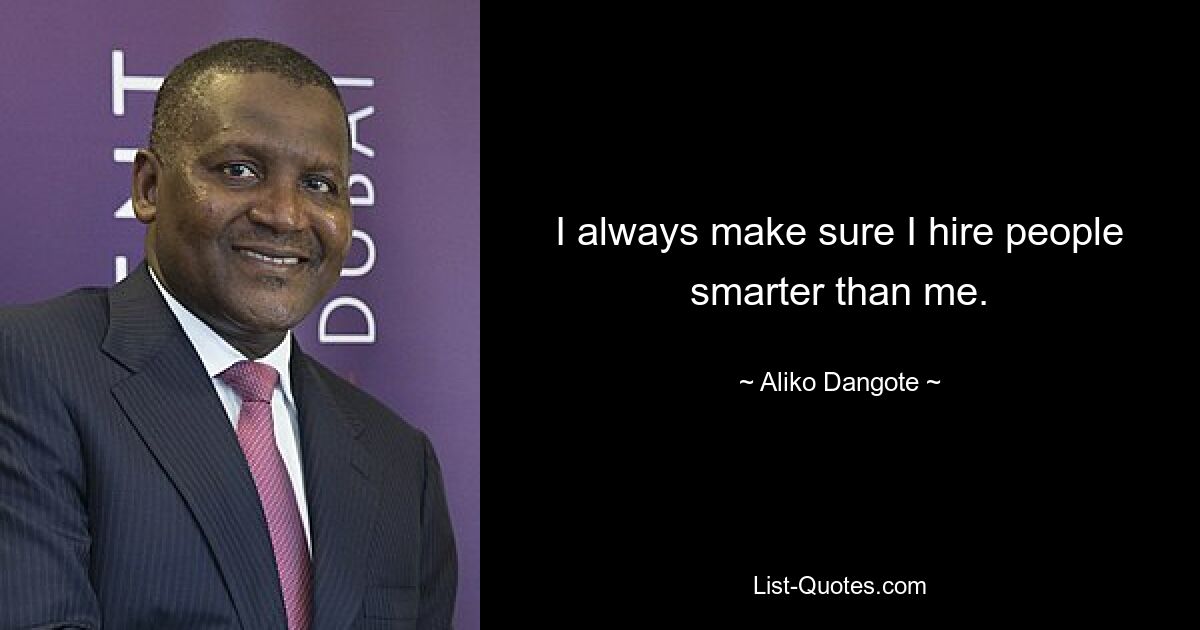 I always make sure I hire people smarter than me. — © Aliko Dangote