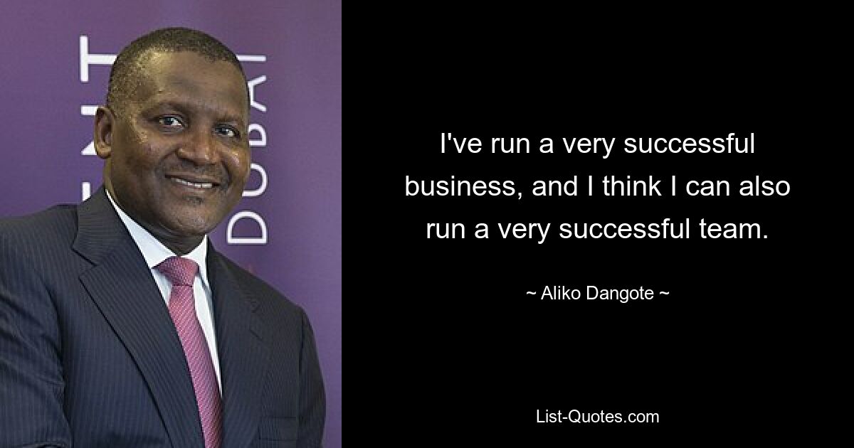 I've run a very successful business, and I think I can also run a very successful team. — © Aliko Dangote