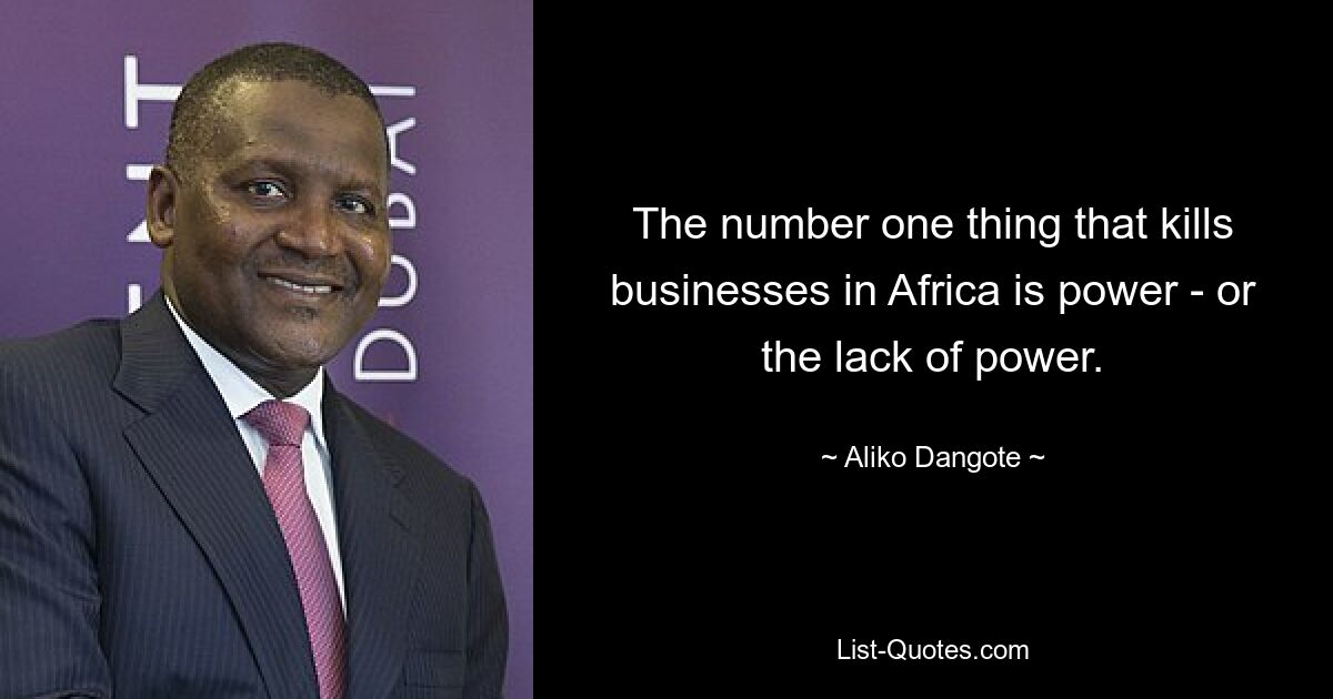 The number one thing that kills businesses in Africa is power - or the lack of power. — © Aliko Dangote