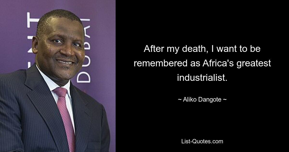 After my death, I want to be remembered as Africa's greatest industrialist. — © Aliko Dangote