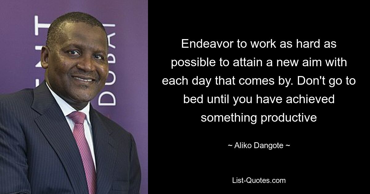 Endeavor to work as hard as possible to attain a new aim with each day that comes by. Don't go to bed until you have achieved something productive — © Aliko Dangote