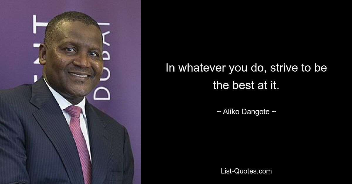 In whatever you do, strive to be the best at it. — © Aliko Dangote