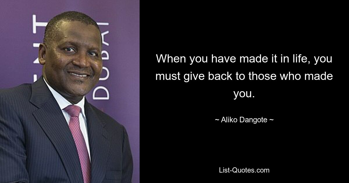 When you have made it in life, you must give back to those who made you. — © Aliko Dangote