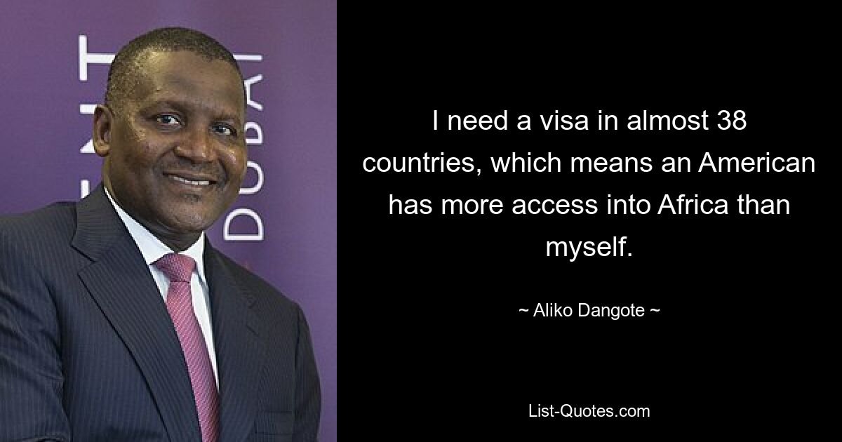 I need a visa in almost 38 countries, which means an American has more access into Africa than myself. — © Aliko Dangote