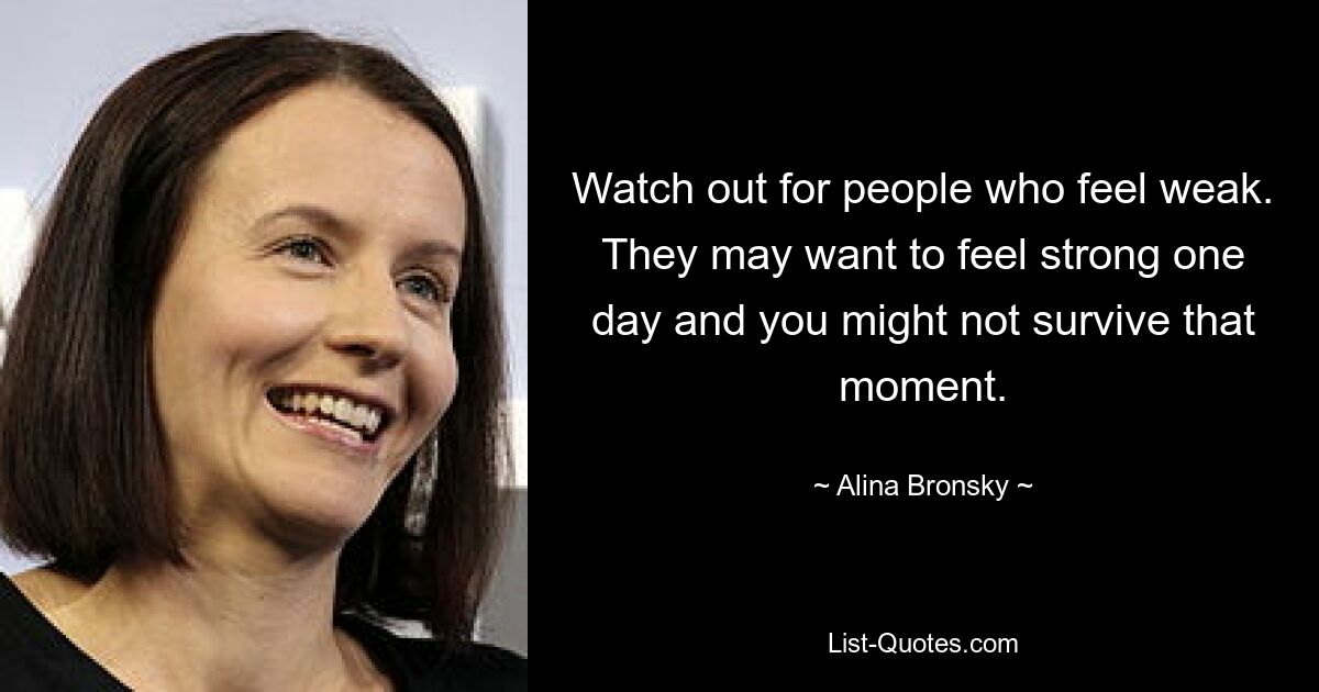 Watch out for people who feel weak. They may want to feel strong one day and you might not survive that moment. — © Alina Bronsky