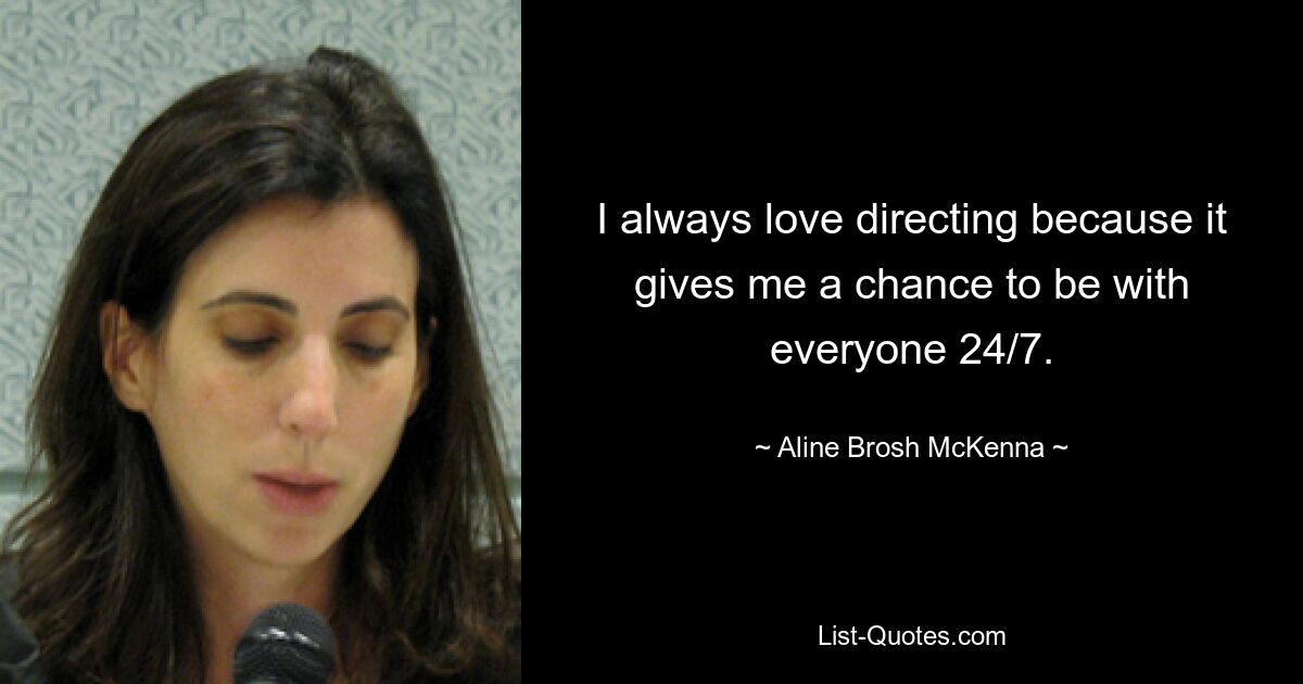 I always love directing because it gives me a chance to be with everyone 24/7. — © Aline Brosh McKenna