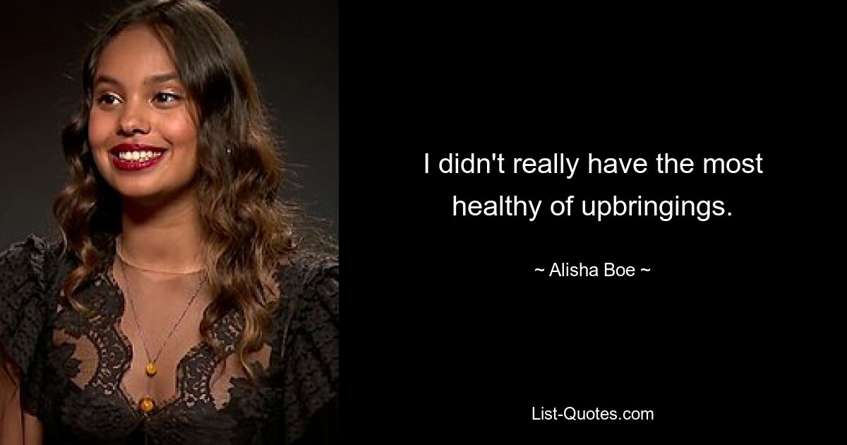 I didn't really have the most healthy of upbringings. — © Alisha Boe