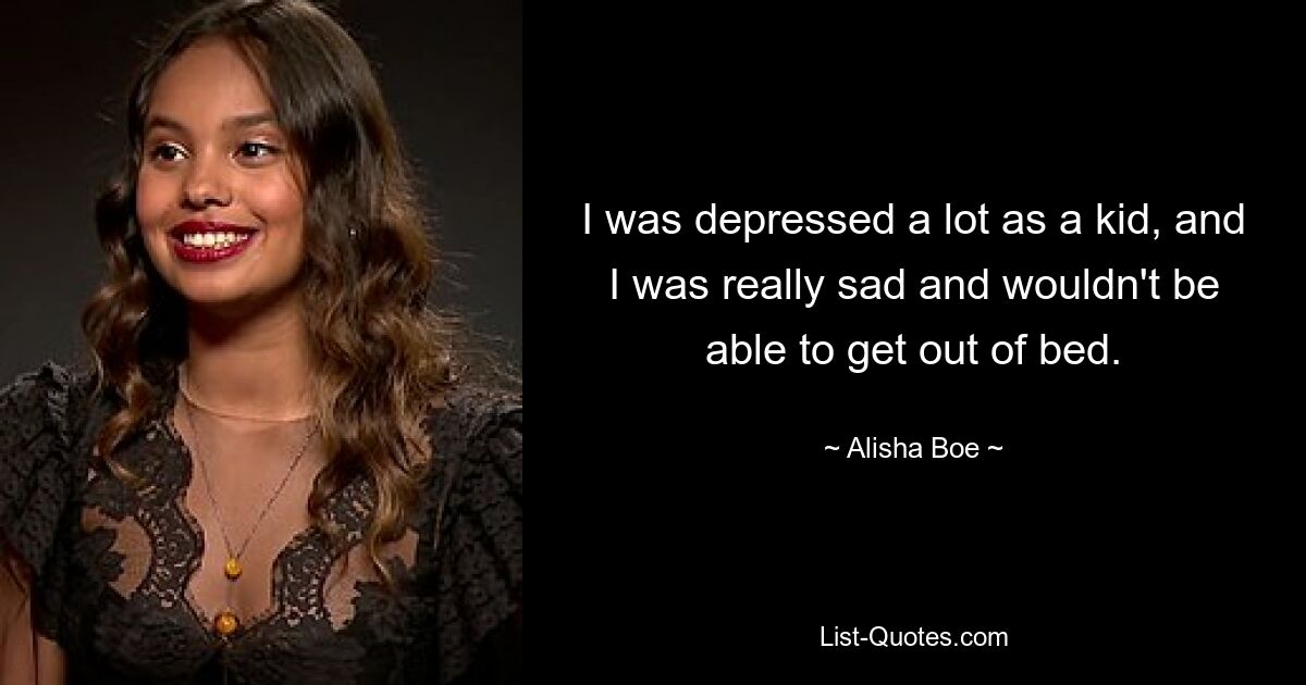 I was depressed a lot as a kid, and I was really sad and wouldn't be able to get out of bed. — © Alisha Boe