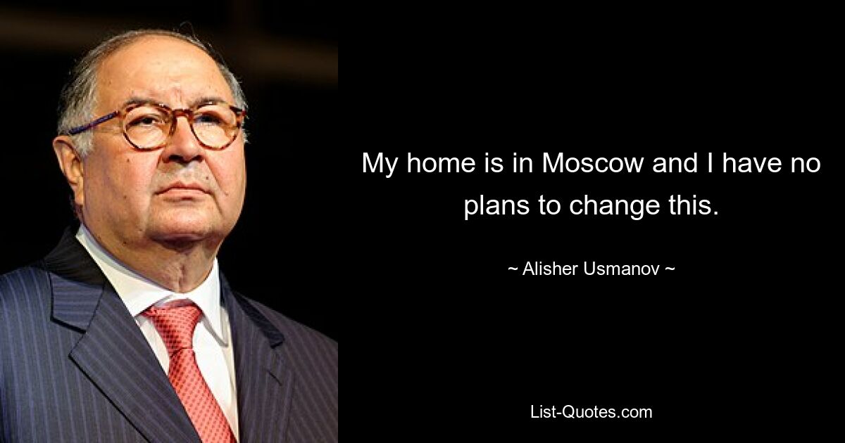 My home is in Moscow and I have no plans to change this. — © Alisher Usmanov