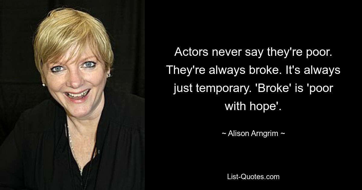 Actors never say they're poor. They're always broke. It's always just temporary. 'Broke' is 'poor with hope'. — © Alison Arngrim