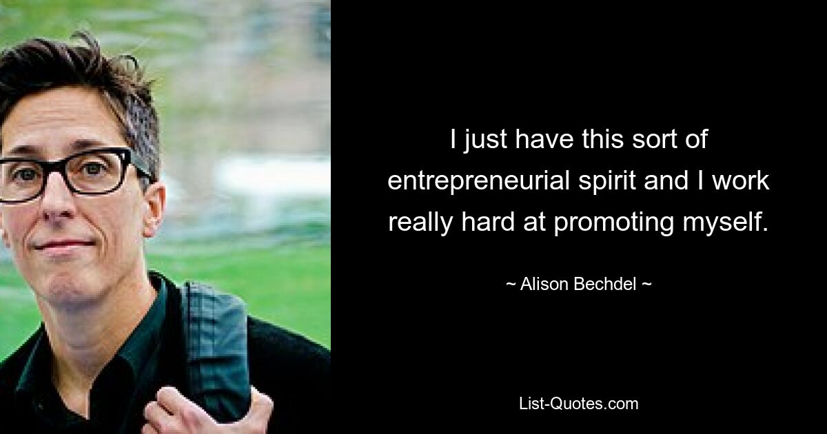 I just have this sort of entrepreneurial spirit and I work really hard at promoting myself. — © Alison Bechdel