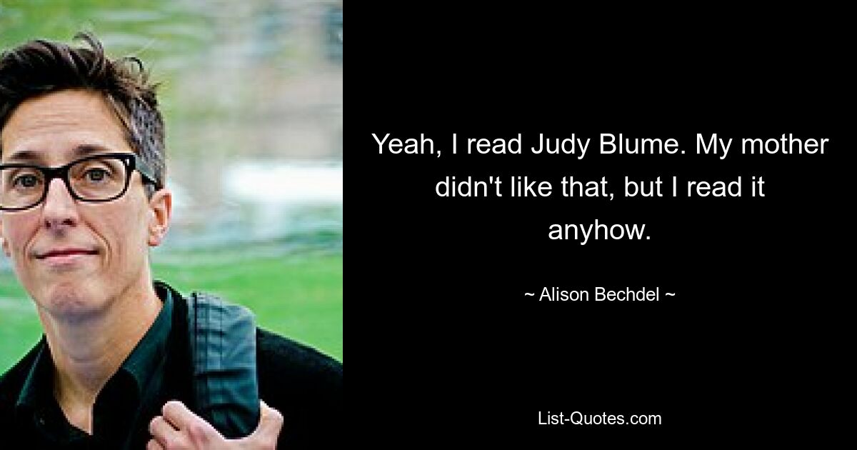 Yeah, I read Judy Blume. My mother didn't like that, but I read it anyhow. — © Alison Bechdel