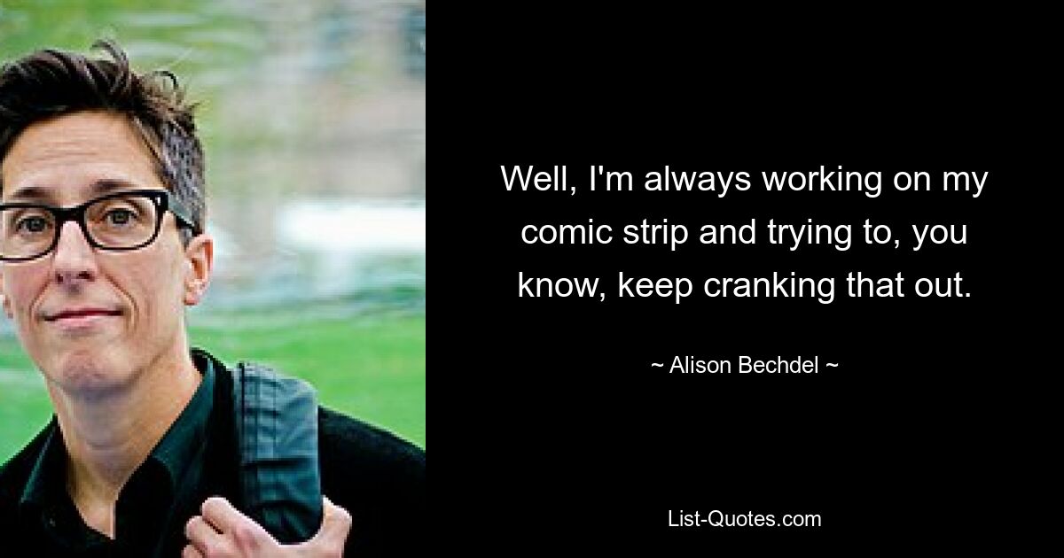 Well, I'm always working on my comic strip and trying to, you know, keep cranking that out. — © Alison Bechdel