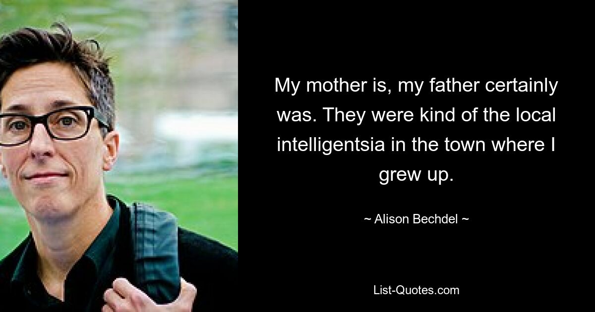 Моя мать, мой отец, конечно, был. Они были своего рода местной интеллигенцией в городе, где я вырос. — © Элисон Бекдел
