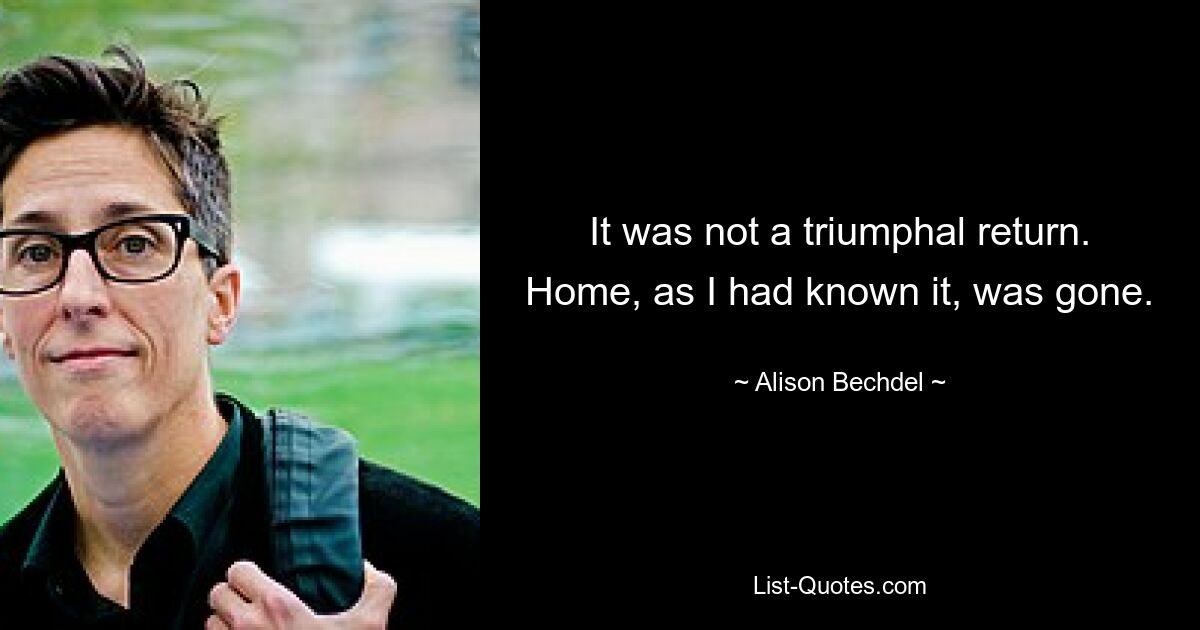 It was not a triumphal return. Home, as I had known it, was gone. — © Alison Bechdel