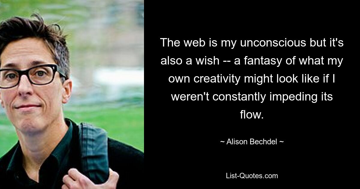 The web is my unconscious but it's also a wish -- a fantasy of what my own creativity might look like if I weren't constantly impeding its flow. — © Alison Bechdel