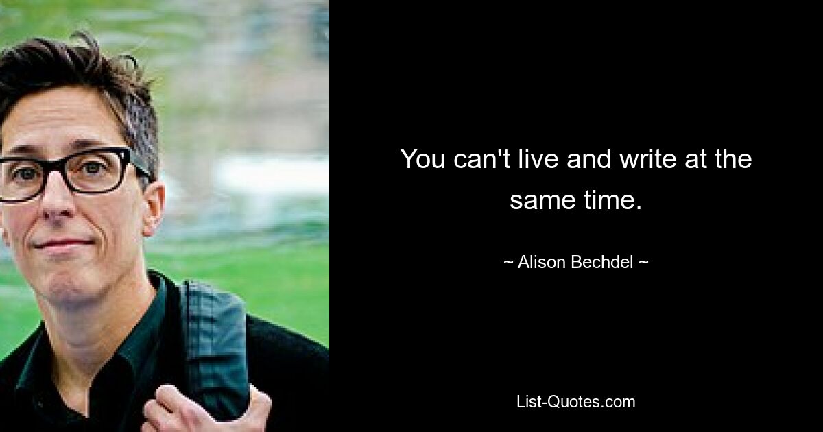 You can't live and write at the same time. — © Alison Bechdel