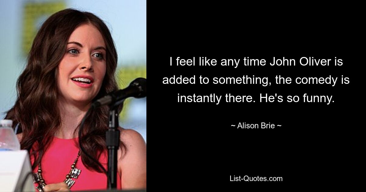 I feel like any time John Oliver is added to something, the comedy is instantly there. He's so funny. — © Alison Brie