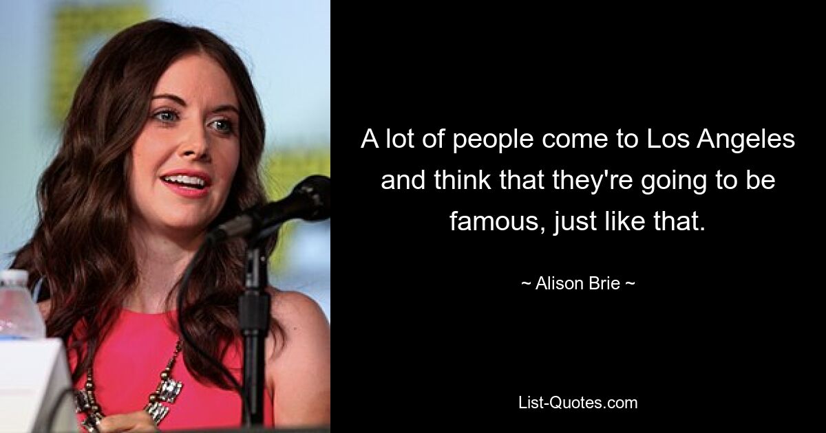 A lot of people come to Los Angeles and think that they're going to be famous, just like that. — © Alison Brie