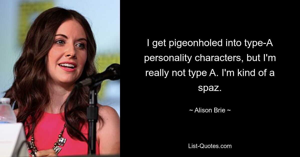 I get pigeonholed into type-A personality characters, but I'm really not type A. I'm kind of a spaz. — © Alison Brie