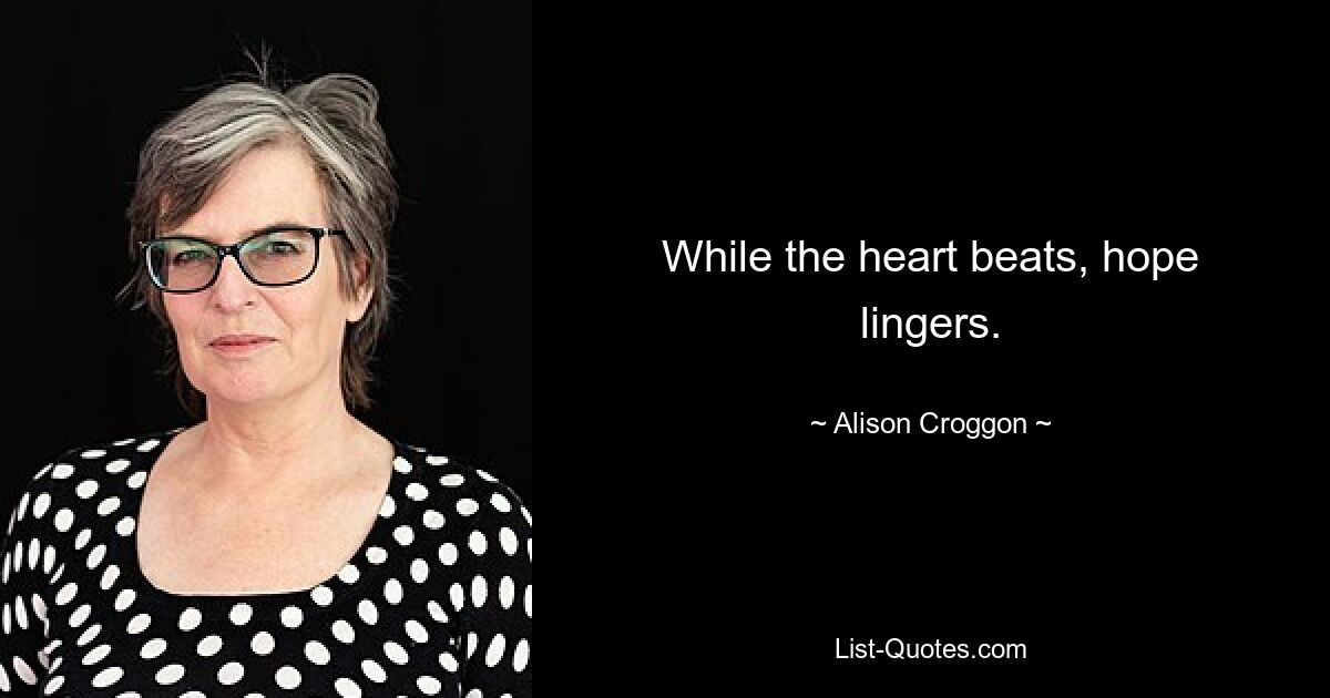 While the heart beats, hope lingers. — © Alison Croggon