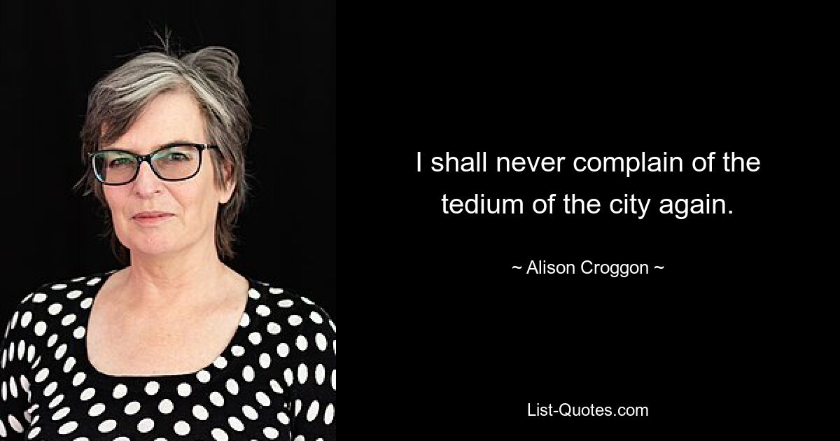 I shall never complain of the tedium of the city again. — © Alison Croggon