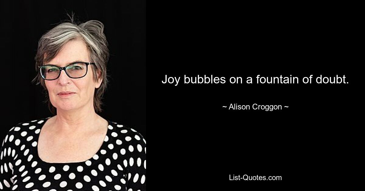 Joy bubbles on a fountain of doubt. — © Alison Croggon