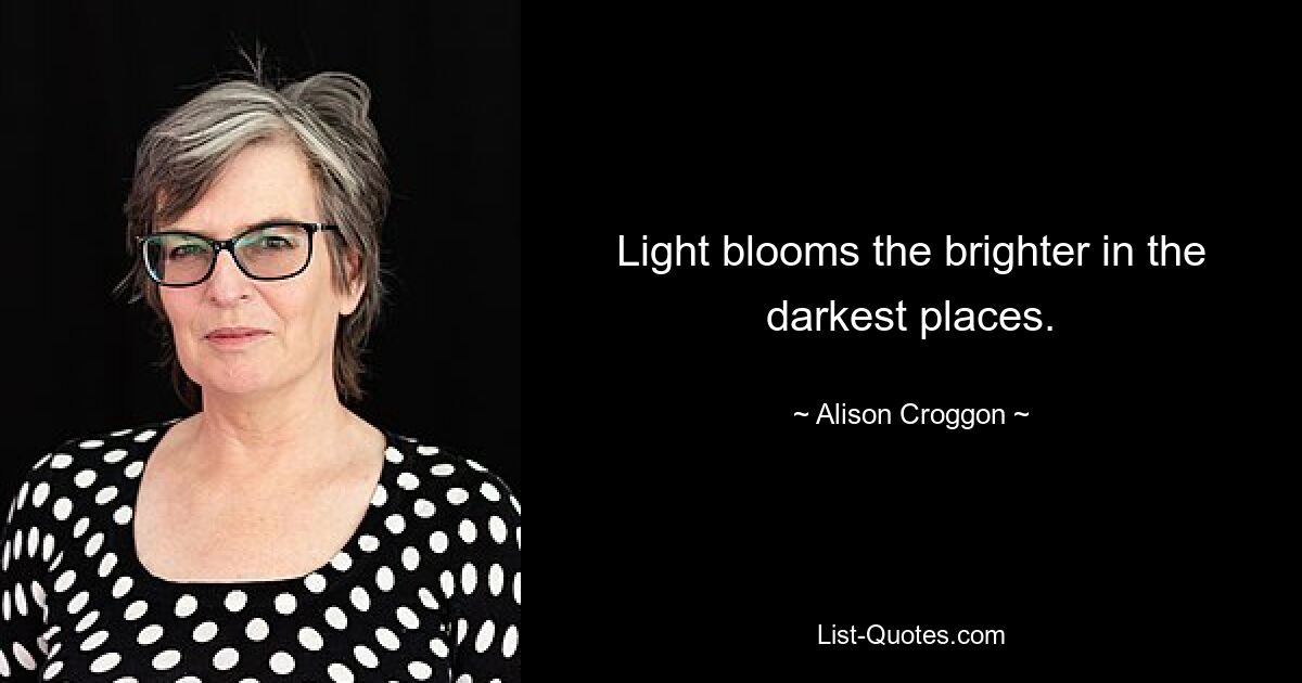 Light blooms the brighter in the darkest places. — © Alison Croggon