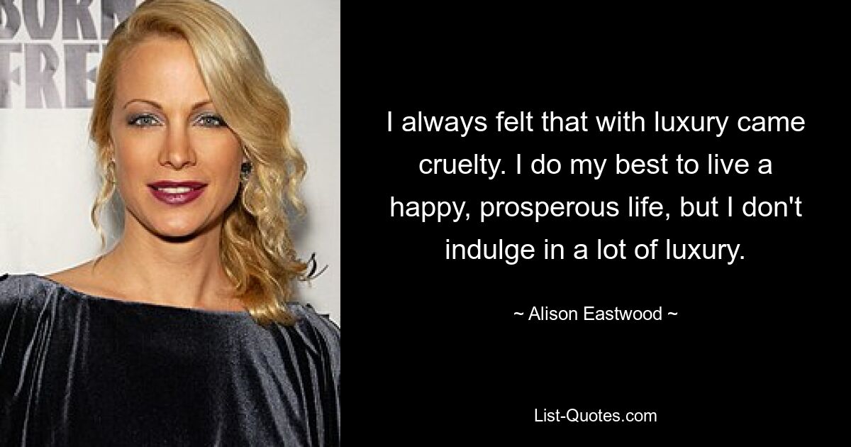 I always felt that with luxury came cruelty. I do my best to live a happy, prosperous life, but I don't indulge in a lot of luxury. — © Alison Eastwood