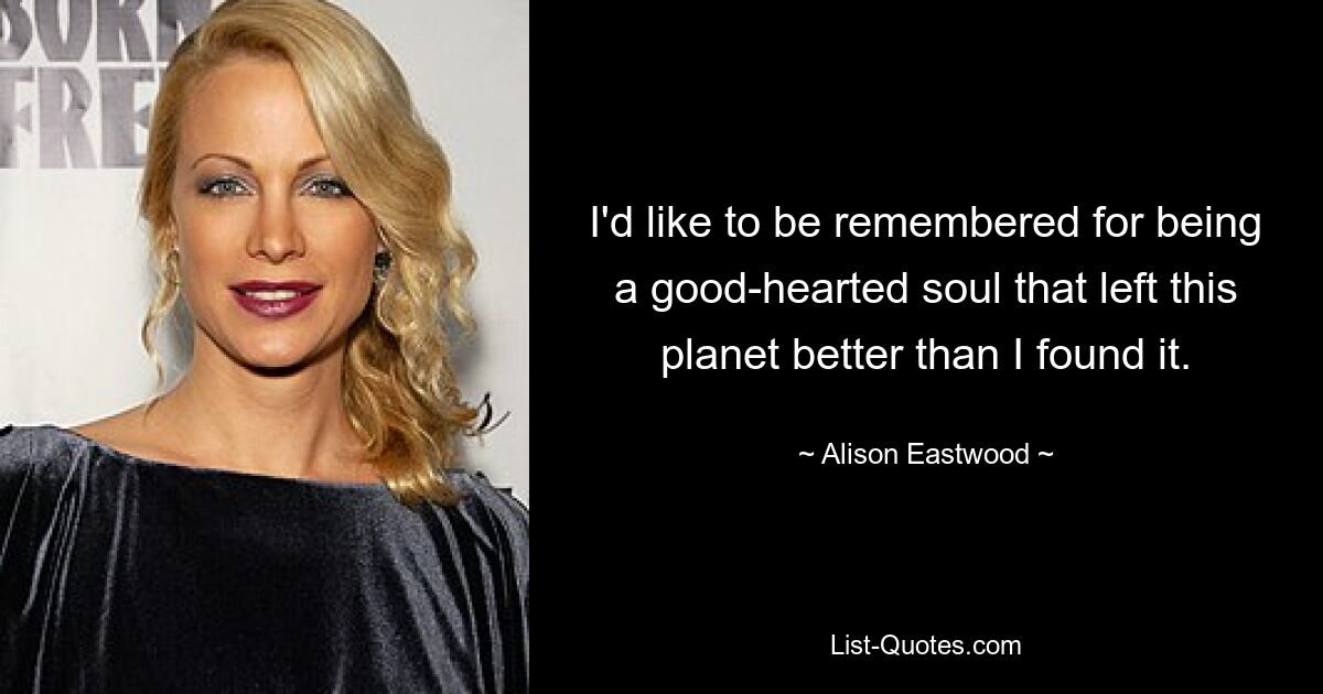 I'd like to be remembered for being a good-hearted soul that left this planet better than I found it. — © Alison Eastwood